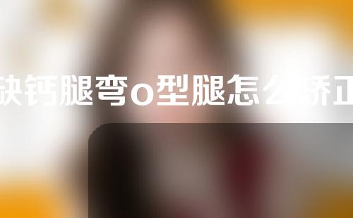 缺钙腿弯o型腿怎么矫正