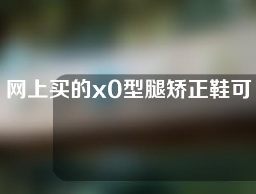 网上买的x0型腿矫正鞋可靠吗