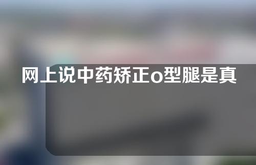 网上说中药矫正o型腿是真的吗