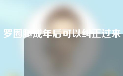 罗圈腿成年后可以纠正过来吗罗圈腿手术矫正多少钱？