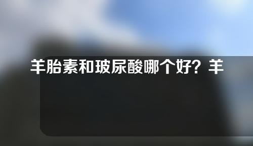 羊胎素和玻尿酸哪个好？羊胎素和玻尿酸有什么区别？