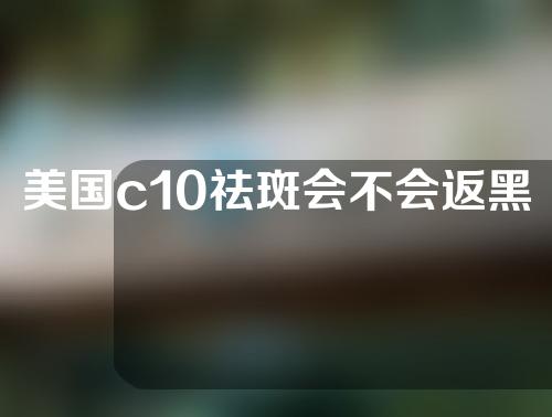 美国c10祛斑会不会返黑