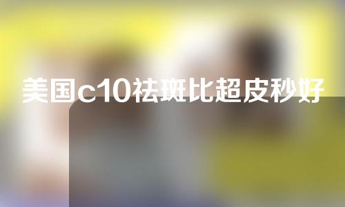 美国c10祛斑比超皮秒好