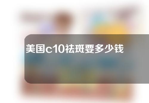 美国c10祛斑要多少钱