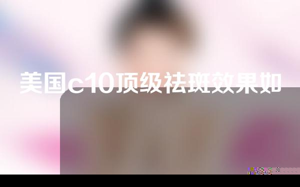 美国c10顶级祛斑效果如何