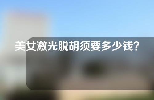 美女激光脱胡须要多少钱？