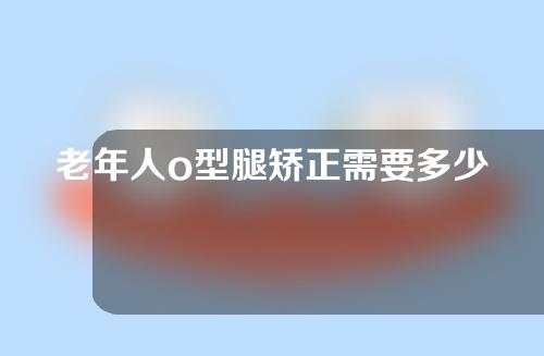 老年人o型腿矫正需要多少钱