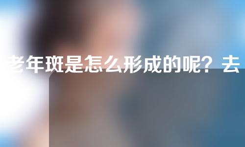 老年斑是怎么形成的呢？去除老年斑好方法有哪些？