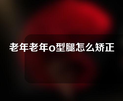 老年老年o型腿怎么矫正