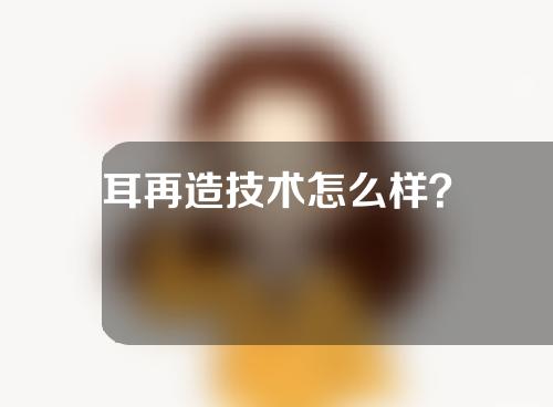 耳再造技术怎么样？