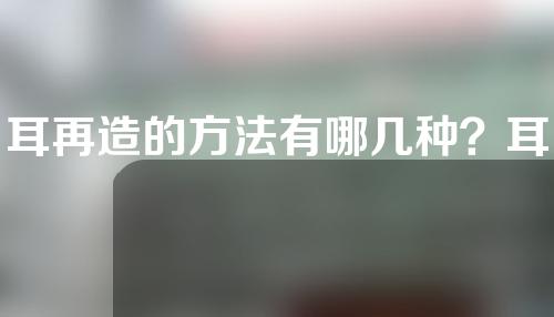 耳再造的方法有哪几种？耳再造失败率高吗？