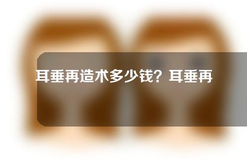 耳垂再造术多少钱？耳垂再造术有哪几种？