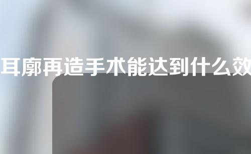耳廓再造手术能达到什么效果？耳廓再造手术的价钱？