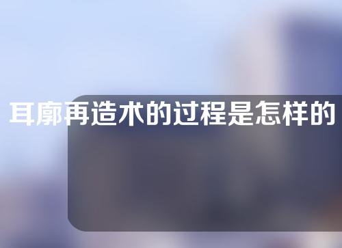 耳廓再造术的过程是怎样的？做完之后要做好哪些护理工作？