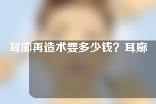 耳廓再造术要多少钱？耳廓再造术是怎么做的？