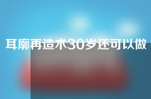 耳廓再造术30岁还可以做吗？