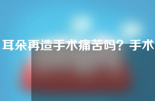 耳朵再造手术痛苦吗？手术怎么做的？