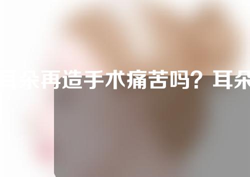 耳朵再造手术痛苦吗？耳朵再造手术后遗症有哪些？