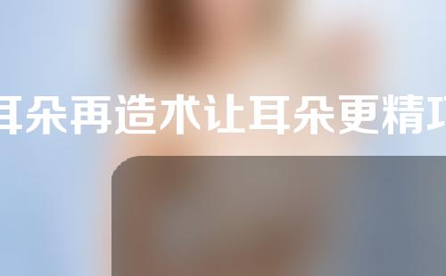 耳朵再造术让耳朵更精巧