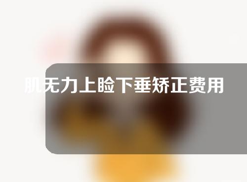 肌无力上睑下垂矫正费用