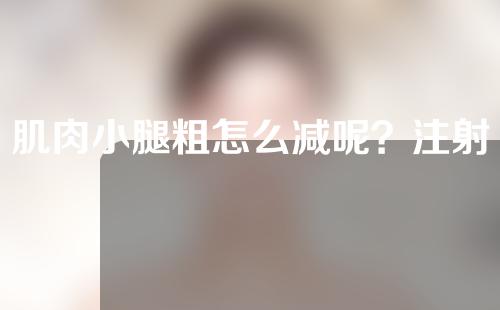 肌肉小腿粗怎么减呢？注射瘦腿针可以改善腿型吗？