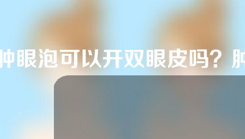 肿眼泡可以开双眼皮吗？肿眼泡选择双眼皮的时候要注意哪些？