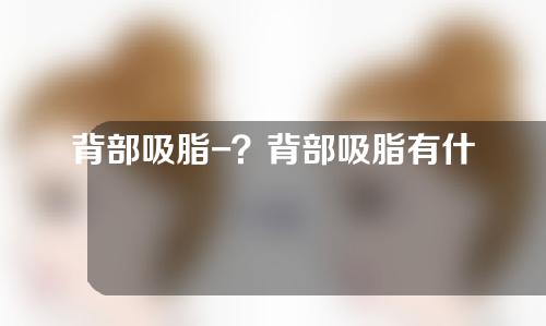 背部吸脂-？背部吸脂有什么注意事项？