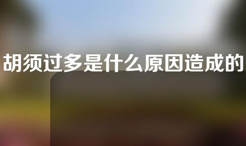 胡须过多是什么原因造成的
