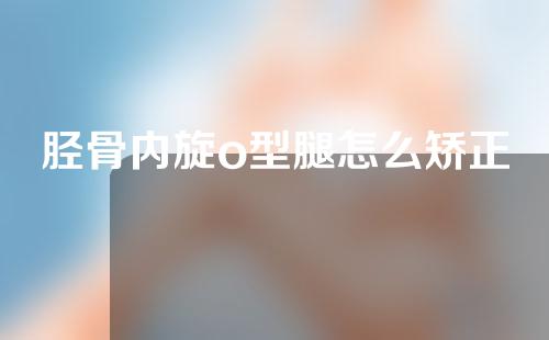 胫骨内旋o型腿怎么矫正