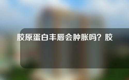 胶原蛋白丰唇会肿胀吗？胶原蛋白丰唇多久可以出效果？