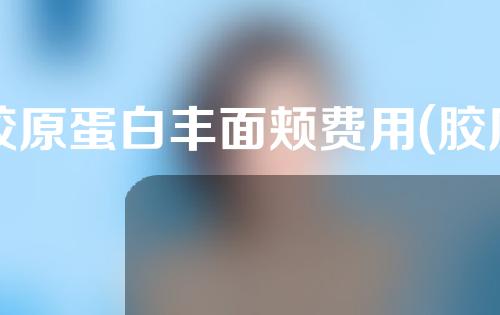 胶原蛋白丰面颊费用(胶原蛋白填充面颊)