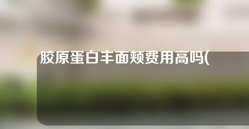 胶原蛋白丰面颊费用高吗(胶原蛋白丰面颊：价格值得吗？)