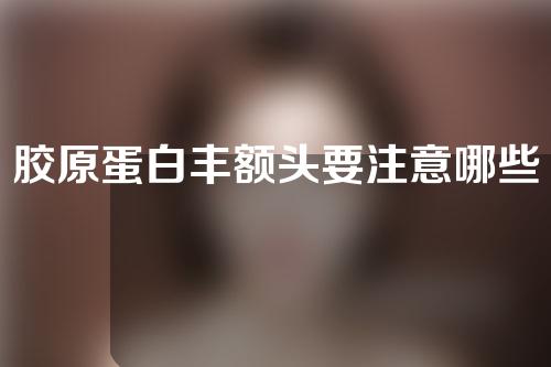胶原蛋白丰额头要注意哪些点(胶原蛋白丰额头：注意事项大揭秘！)