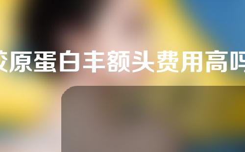 胶原蛋白丰额头费用高吗(胶原蛋白丰额头方案费用高低及优劣势分析)