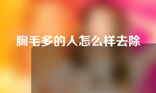 胸毛多的人怎么样去除