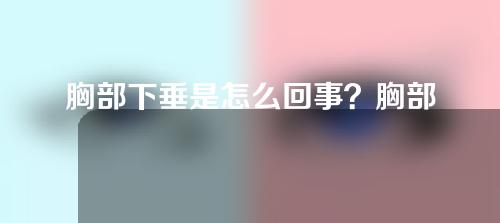 胸部下垂是怎么回事？胸部下垂怎么办？