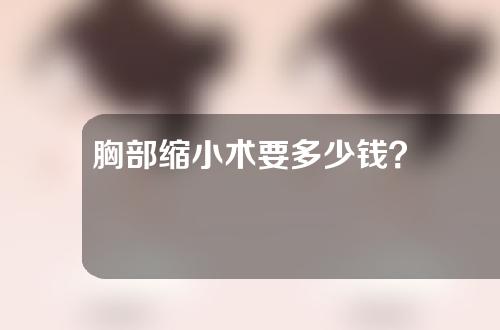 胸部缩小术要多少钱？