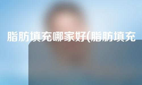脂肪填充哪家好(脂肪填充那家好)