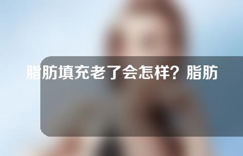 脂肪填充老了会怎样？脂肪填充后遗症？