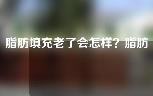 脂肪填充老了会怎样？脂肪填充后遗症？