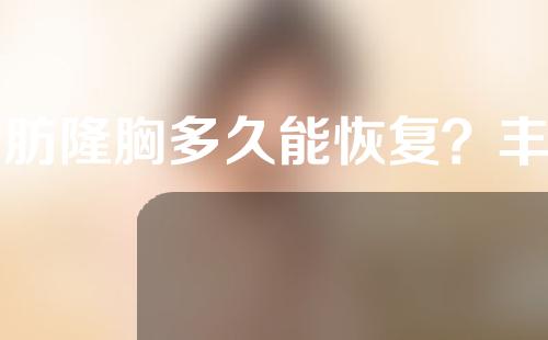 脂肪隆胸多久能恢复？丰胸后需要注意什么？