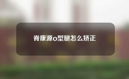 脊康源o型腿怎么矫正