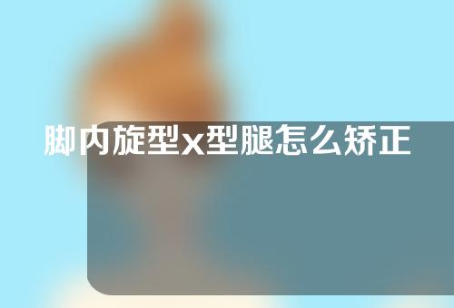 脚内旋型x型腿怎么矫正