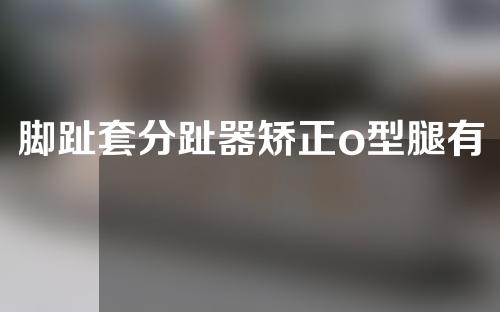 脚趾套分趾器矫正o型腿有用吗
