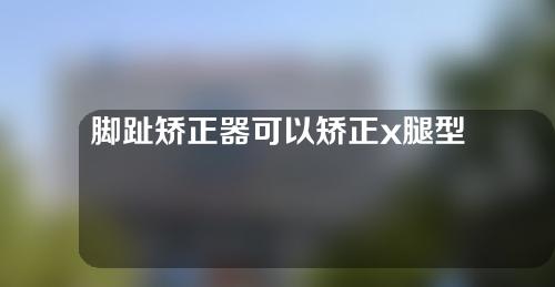 脚趾矫正器可以矫正x腿型吗