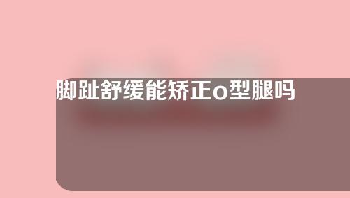 脚趾舒缓能矫正o型腿吗