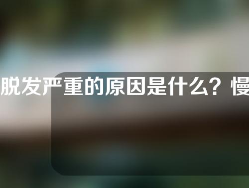 脱发严重的原因是什么？慢性脂溢性脱发怎么办？