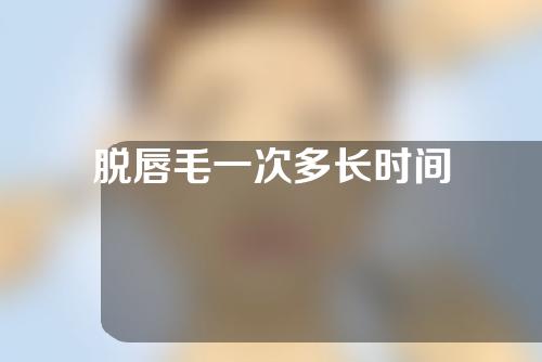 脱唇毛一次多长时间