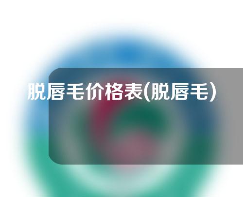 脱唇毛价格表(脱唇毛)