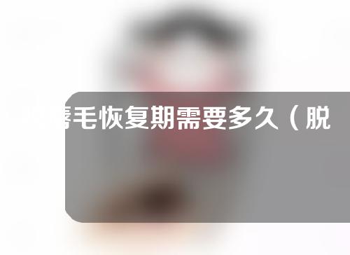 脱唇毛恢复期需要多久（脱唇毛几天能长出来呢）